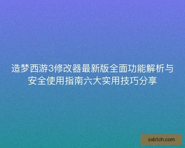 造梦西游3修改器最新版全面功能解析与安全使用指南六大实用技巧分享