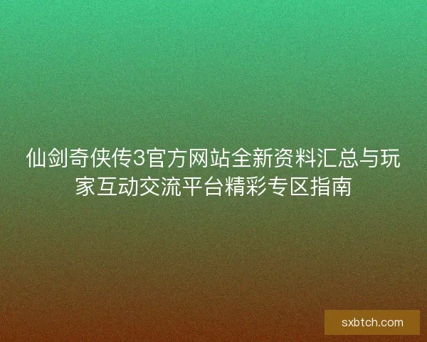 仙剑奇侠传3官方网站全新资料汇总与玩家互动交流平台精彩专区指南