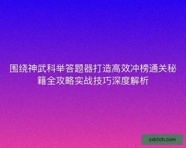 围绕神武科举答题器打造高效冲榜通关秘籍全攻略实战技巧深度解析