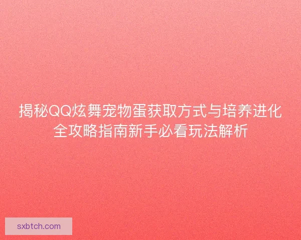 揭秘QQ炫舞宠物蛋获取方式与培养进化全攻略指南新手必看玩法解析