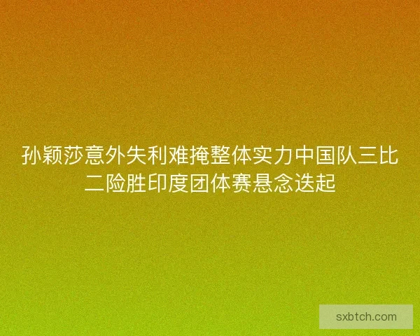 孙颖莎意外失利难掩整体实力中国队三比二险胜印度团体赛悬念迭起