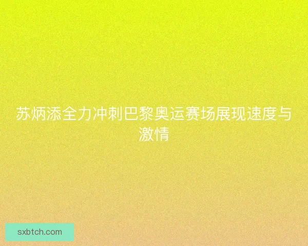 苏炳添全力冲刺巴黎奥运赛场展现速度与激情
