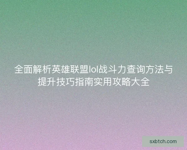 全面解析英雄联盟lol战斗力查询方法与提升技巧指南实用攻略大全